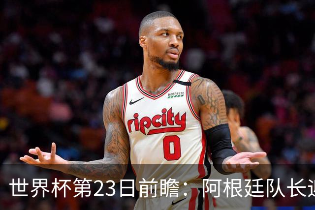 世界杯第23日前瞻：阿根廷队长迎历史之夜 卫冕冠军PK大黑马