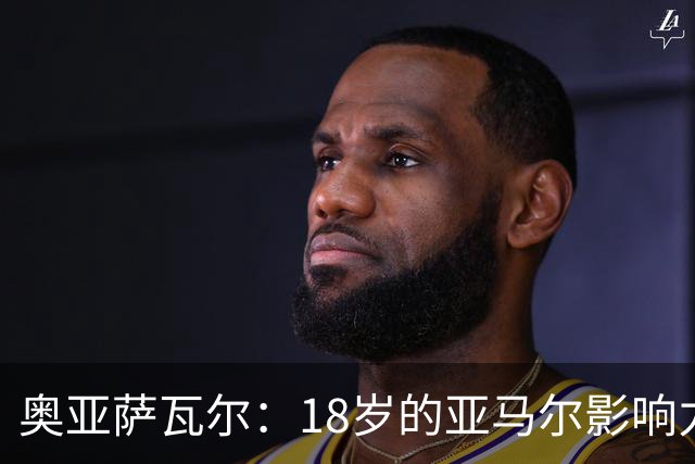 奥亚萨瓦尔：18岁的亚马尔影响力不可思议 他能给对手制造混乱