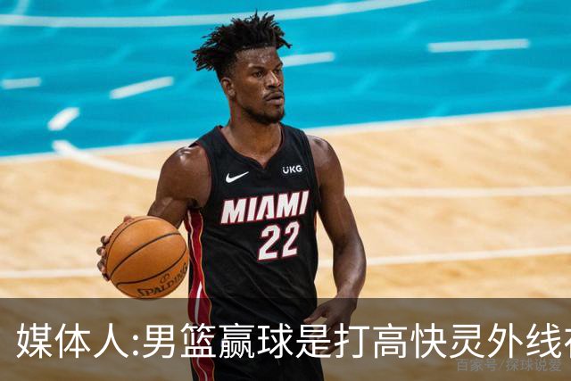 媒体人:男篮赢球是打"高快灵"外线在线 输球因没外线投射打阵地战