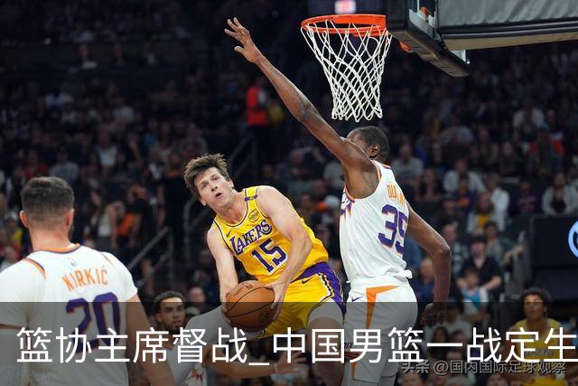 篮协主席督战 中国男篮一战定生死，将帅赛前表态 此役必定全力以赴