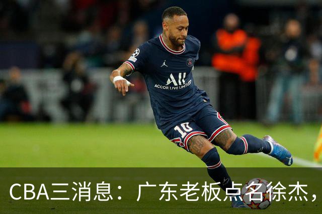 CBA三消息：广东老板点名徐杰，郭艾伦面临选择，上海队有情有义