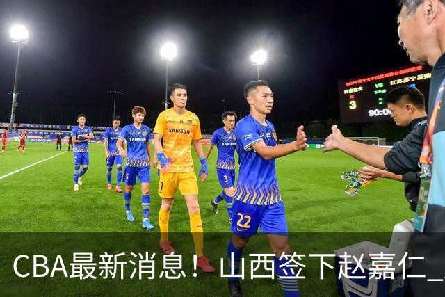 CBA最新消息！山西签下赵嘉仁 赵继伟突发伤情 北京首钢有意布朗